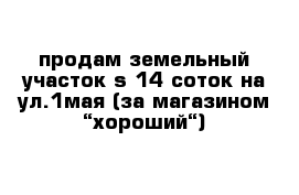 продам земельный участок s-14 соток на ул.1мая (за магазином “хороший“) 